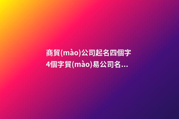 商貿(mào)公司起名四個字 4個字貿(mào)易公司名字-名學(xué)網(wǎng)-第1張-公司起名-玄機派